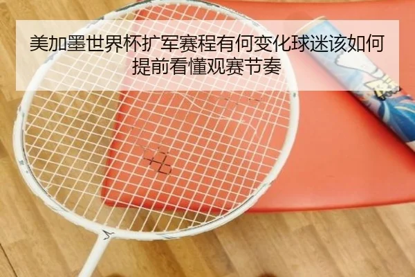 美加墨世界杯扩军赛程有何变化球迷该如何提前看懂观赛节奏
